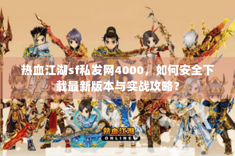 热血江湖sf私发网4000，如何安全下载最新版本与实战攻略？