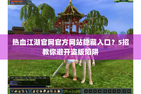 热血江湖官网官方网站隐藏入口？5招教你避开盗版陷阱
