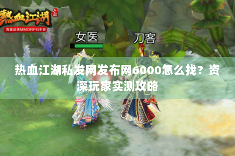 热血江湖私发网发布网6000怎么找？资深玩家实测攻略
