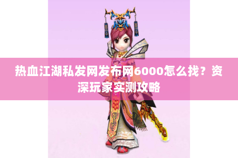 热血江湖私发网发布网6000怎么找？资深玩家实测攻略