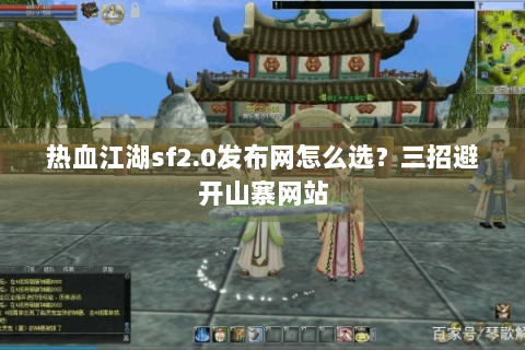 热血江湖sf2.0发布网怎么选？三招避开山寨网站