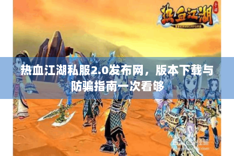 热血江湖私服2.0发布网，版本下载与防骗指南一次看够
