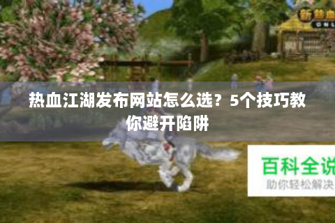 热血江湖发布网站怎么选？5个技巧教你避开陷阱