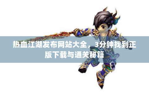 热血江湖发布网站大全，3分钟找到正版下载与通关秘籍