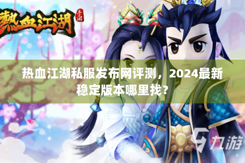 热血江湖私服发布网评测，2024最新稳定版本哪里找？