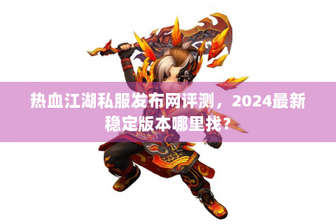 热血江湖私服发布网评测，2024最新稳定版本哪里找？