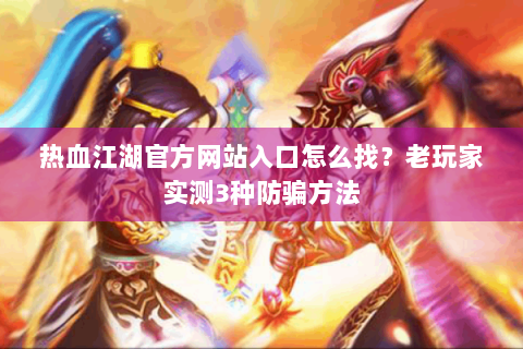 热血江湖官方网站入口怎么找？老玩家实测3种防骗方法