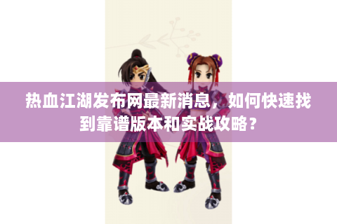 热血江湖发布网最新消息，如何快速找到靠谱版本和实战攻略？