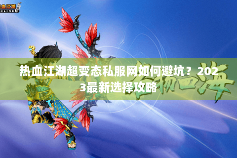 热血江湖超变态私服网如何避坑？2023最新选择攻略