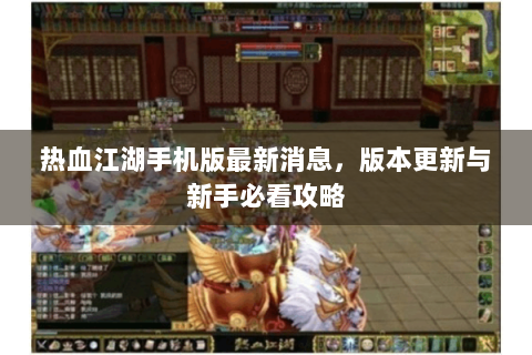 热血江湖手机版最新消息，版本更新与新手必看攻略