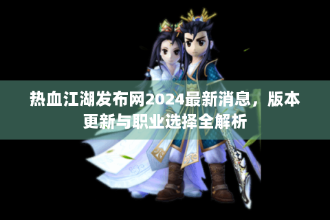 热血江湖发布网2024最新消息，版本更新与职业选择全解析