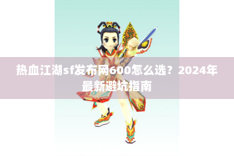 热血江湖sf发布网600怎么选？2024年最新避坑指南