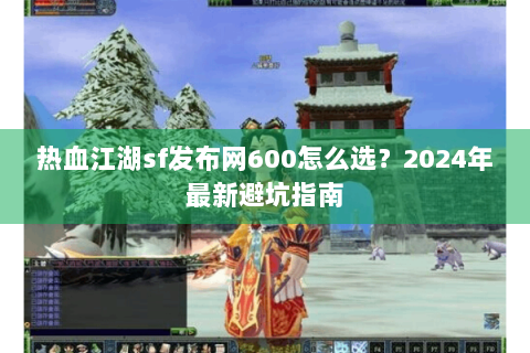 热血江湖sf发布网600怎么选？2024年最新避坑指南