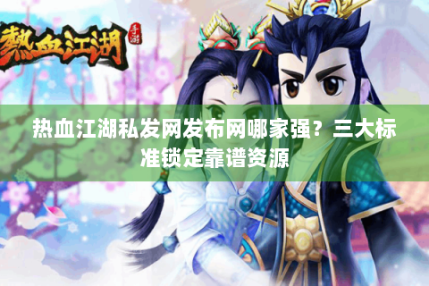 热血江湖私发网发布网哪家强？三大标准锁定靠谱资源