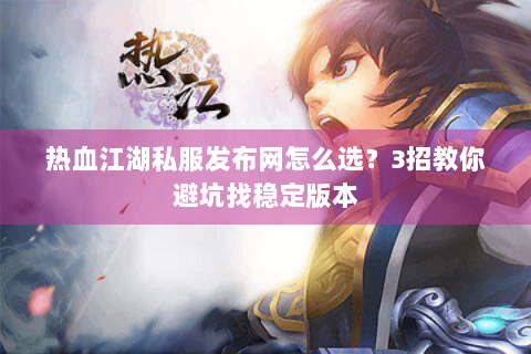 热血江湖私服发布网怎么选？3招教你避坑找稳定版本