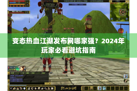 变态热血江湖发布网哪家强？2024年玩家必看避坑指南