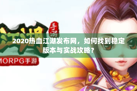 2020热血江湖发布网，如何找到稳定版本与实战攻略？