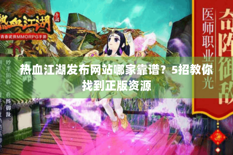 热血江湖发布网站哪家靠谱？5招教你找到正版资源