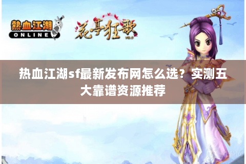热血江湖sf最新发布网怎么选？实测五大靠谱资源推荐