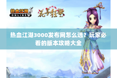 热血江湖3000发布网怎么选？玩家必看的版本攻略大全