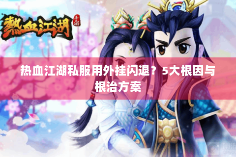 热血江湖私服用外挂闪退？5大根因与根治方案