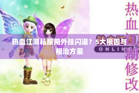 热血江湖私服用外挂闪退？5大根因与根治方案