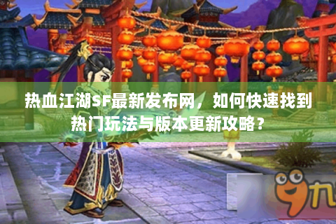 热血江湖SF最新发布网，如何快速找到热门玩法与版本更新攻略？