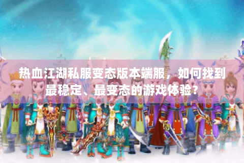 热血江湖私服变态版本端服，如何找到最稳定、最变态的游戏体验？