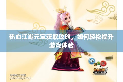热血江湖元宝获取攻略，如何轻松提升游戏体验