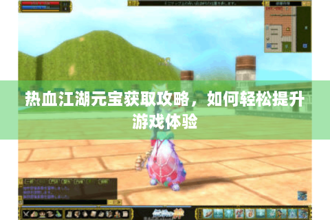 热血江湖元宝获取攻略，如何轻松提升游戏体验