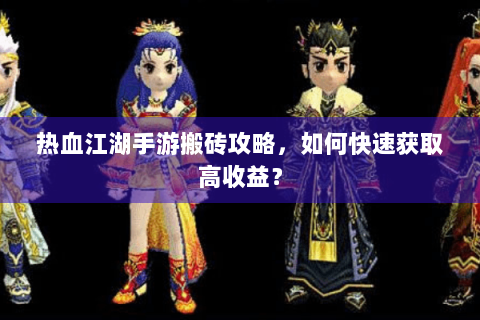 热血江湖手游搬砖攻略，如何快速获取高收益？