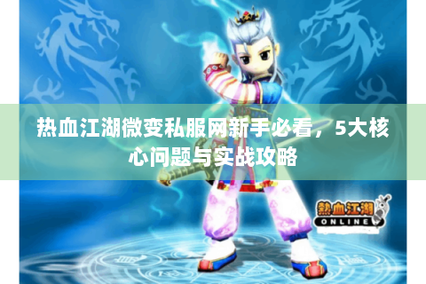 热血江湖微变私服网新手必看，5大核心问题与实战攻略