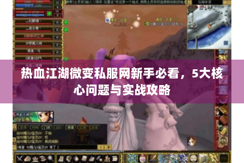 热血江湖微变私服网新手必看，5大核心问题与实战攻略