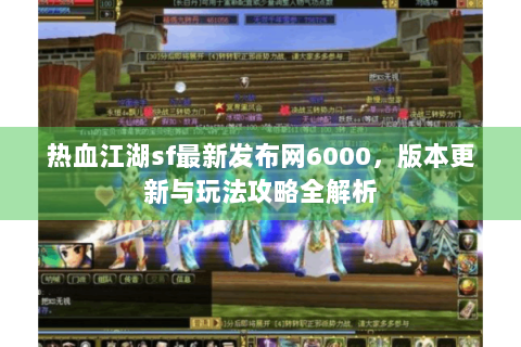 热血江湖sf最新发布网6000，版本更新与玩法攻略全解析