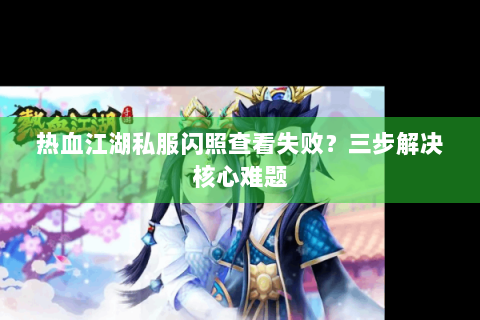 热血江湖私服闪照查看失败？三步解决核心难题