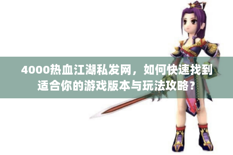 4000热血江湖私发网，如何快速找到适合你的游戏版本与玩法攻略？