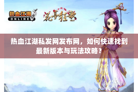 热血江湖私发网发布网，如何快速找到最新版本与玩法攻略？