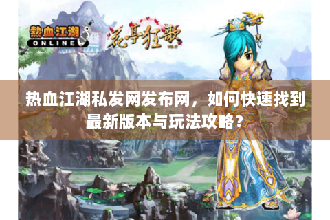 热血江湖私发网发布网，如何快速找到最新版本与玩法攻略？