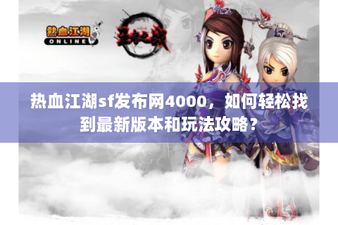 热血江湖sf发布网4000，如何轻松找到最新版本和玩法攻略？