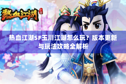 热血江湖SF玉川江湖怎么玩？版本更新与玩法攻略全解析
