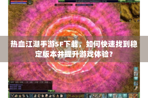 热血江湖手游SF下载，如何快速找到稳定版本并提升游戏体验？