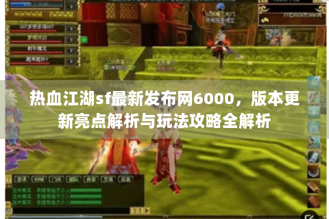 热血江湖sf最新发布网6000，版本更新亮点解析与玩法攻略全解析