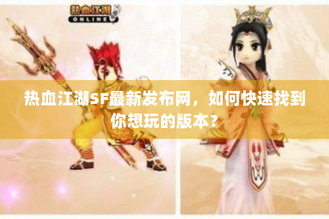 热血江湖SF最新发布网，如何快速找到你想玩的版本？