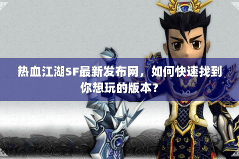 热血江湖SF最新发布网，如何快速找到你想玩的版本？