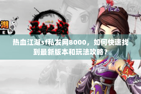 热血江湖sf私发网8000，如何快速找到最新版本和玩法攻略？