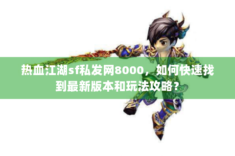 热血江湖sf私发网8000，如何快速找到最新版本和玩法攻略？