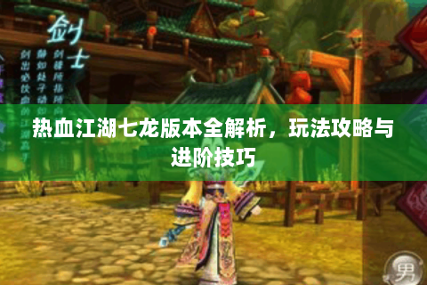 热血江湖七龙版本全解析，玩法攻略与进阶技巧