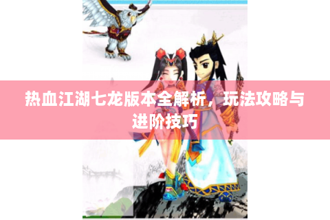 热血江湖七龙版本全解析，玩法攻略与进阶技巧