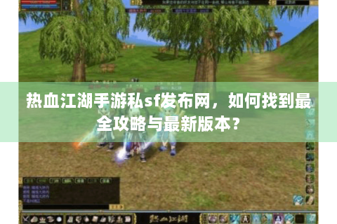 热血江湖手游私sf发布网，如何找到最全攻略与最新版本？