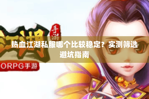 热血江湖私服哪个比较稳定？实测筛选避坑指南